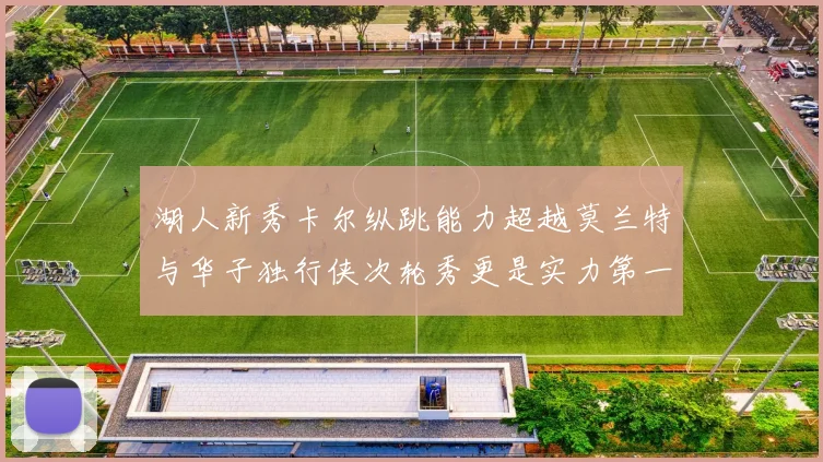 湖人新秀卡尔纵跳能力超越莫兰特与华子独行侠次轮秀更是实力第一
