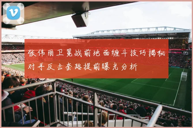 张伟丽卫冕战前地面缠斗技巧揭秘对手反击套路提前曝光分析