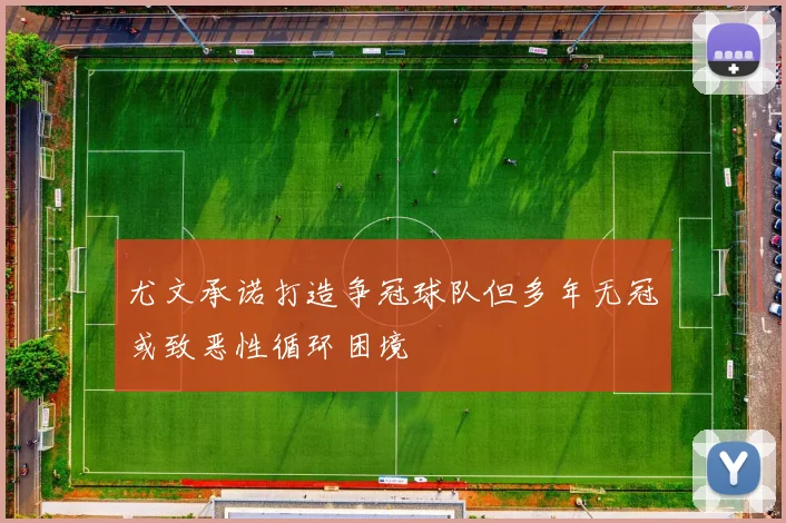 尤文承诺打造争冠球队但多年无冠或致恶性循环困境