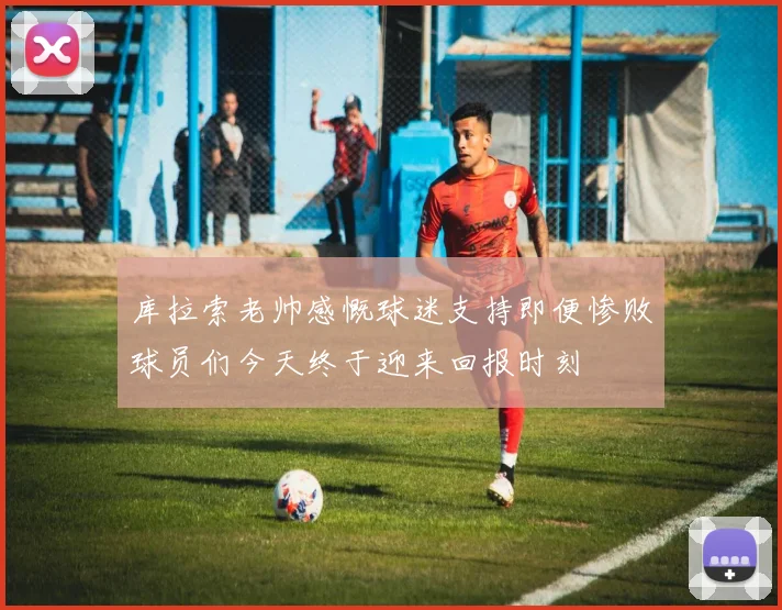 库拉索老帅感慨球迷支持即便惨败球员们今天终于迎来回报时刻