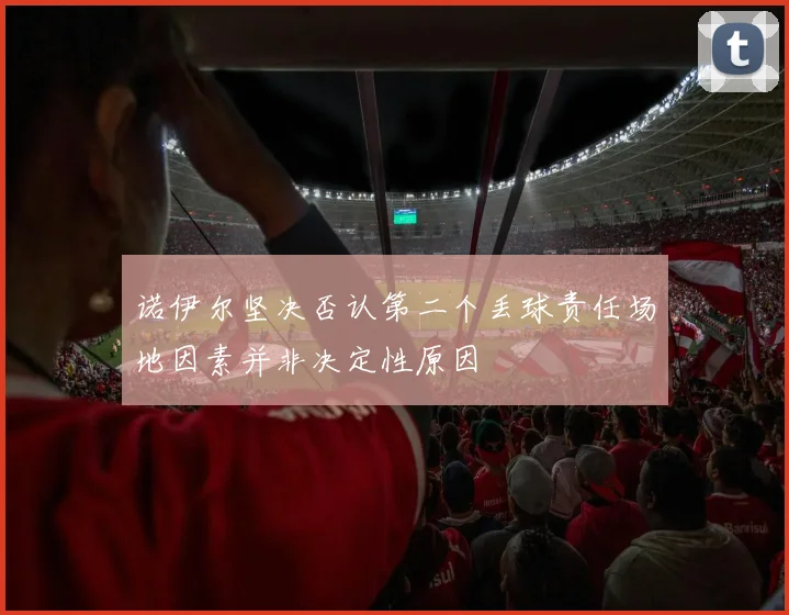 诺伊尔坚决否认第二个丢球责任场地因素并非决定性原因