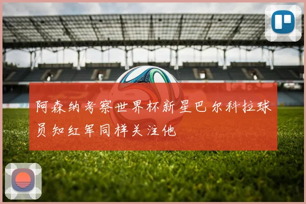 阿森纳考察世界杯新星巴尔科拉球员知红军同样关注他