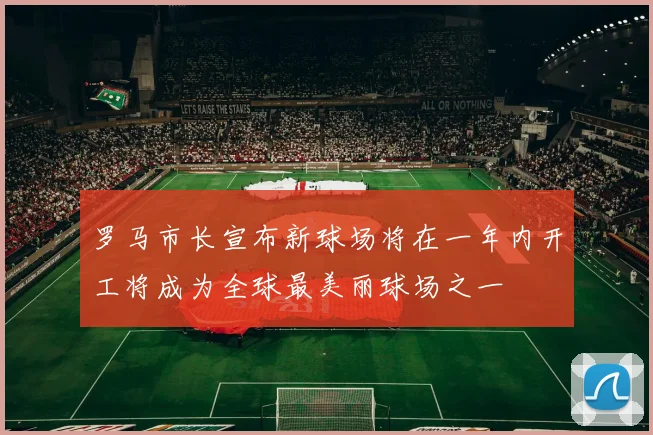 罗马市长宣布新球场将在一年内开工将成为全球最美丽球场之一