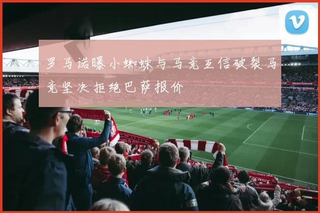 罗马诺曝小蜘蛛与马竞互信破裂马竞坚决拒绝巴萨报价