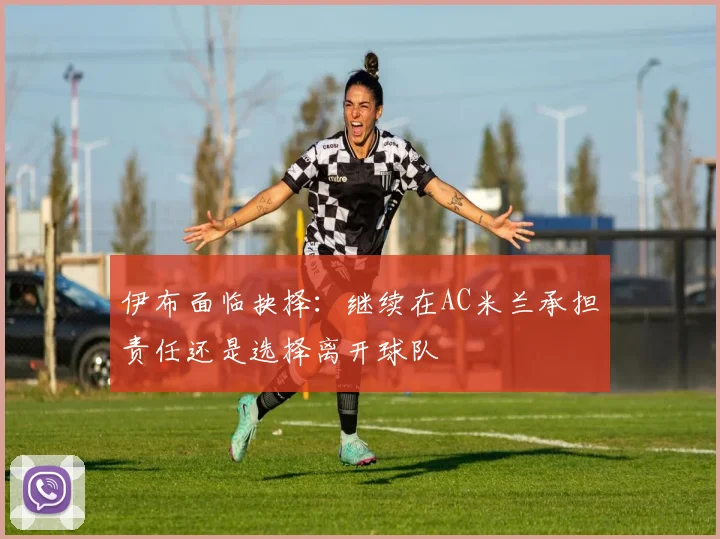 伊布面临抉择：继续在AC米兰承担责任还是选择离开球队