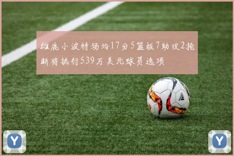 雄鹿小波特场均17分5篮板7助攻2抢断将执行539万美元球员选项