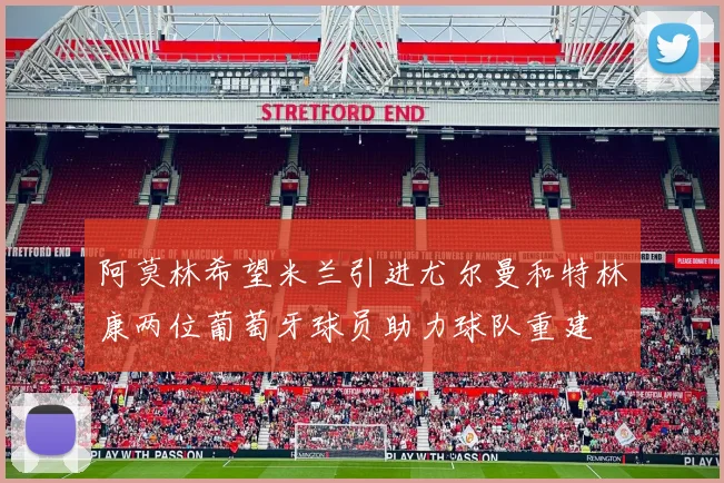 阿莫林希望米兰引进尤尔曼和特林康两位葡萄牙球员助力球队重建