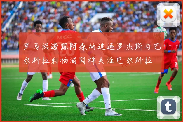罗马诺透露阿森纳追逐罗杰斯与巴尔科拉利物浦同样关注巴尔科拉