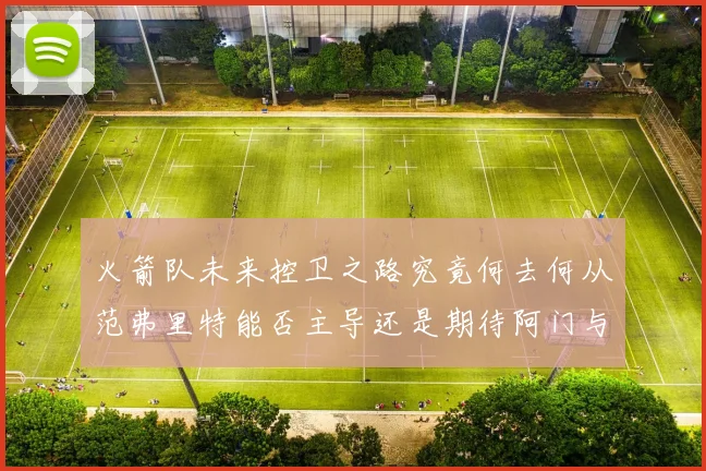 火箭队未来控卫之路究竟何去何从范弗里特能否主导还是期待阿门与谢泼德崛起