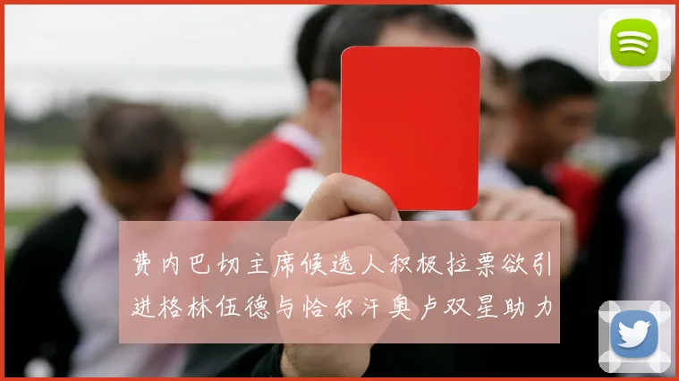 费内巴切主席候选人积极拉票欲引进格林伍德与恰尔汗奥卢双星助力球队