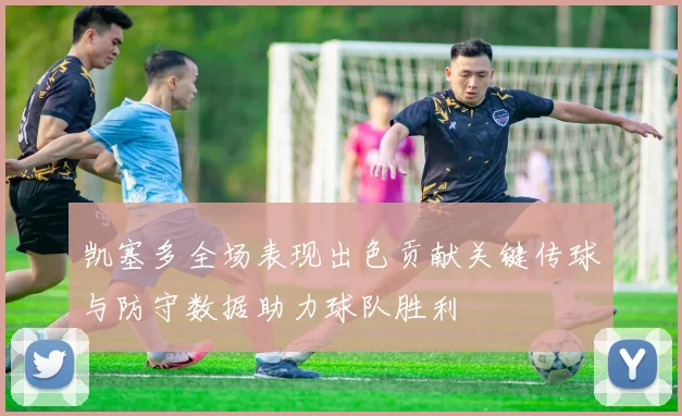 凯塞多全场表现出色贡献关键传球与防守数据助力球队胜利