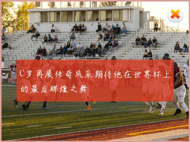 C罗再展传奇风采期待他在世界杯上的最后辉煌之舞