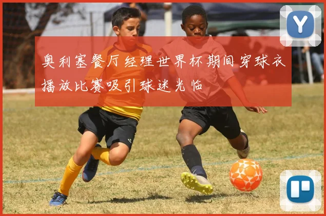 奥利塞餐厅经理世界杯期间穿球衣播放比赛吸引球迷光临