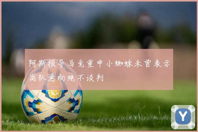 阿斯报导马竞重申小蜘蛛未曾表示离队意向绝不谈判