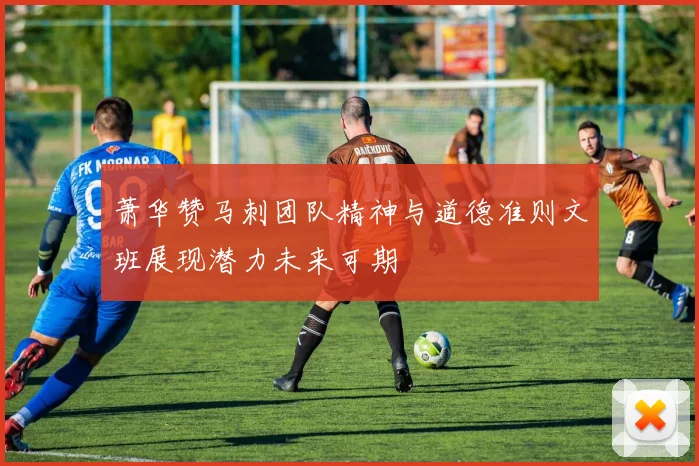 萧华赞马刺团队精神与道德准则文班展现潜力未来可期