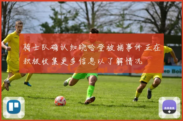 骑士队确认知晓哈登被捕事件正在积极收集更多信息以了解情况