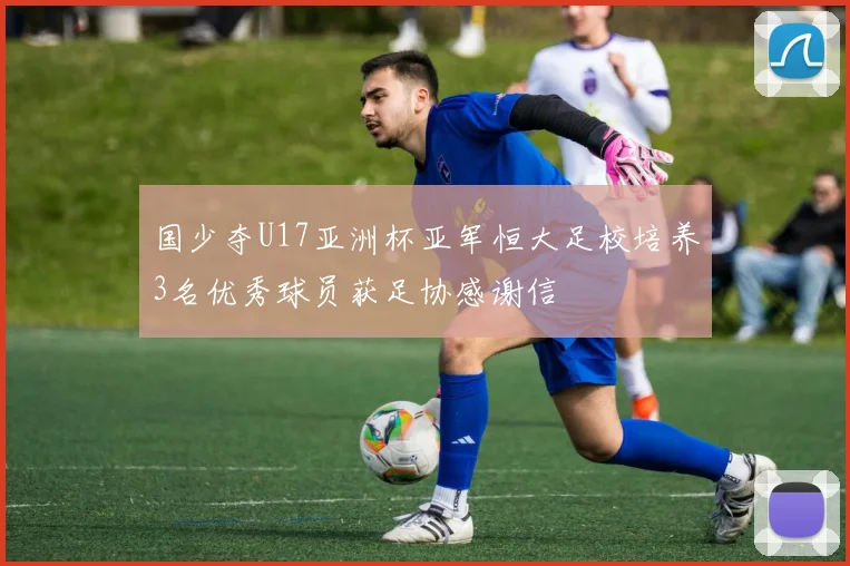 国少夺U17亚洲杯亚军恒大足校培养3名优秀球员获足协感谢信