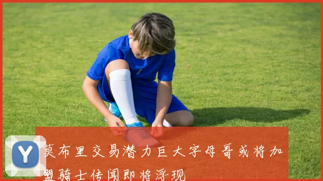 莫布里交易潜力巨大字母哥或将加盟骑士传闻即将浮现