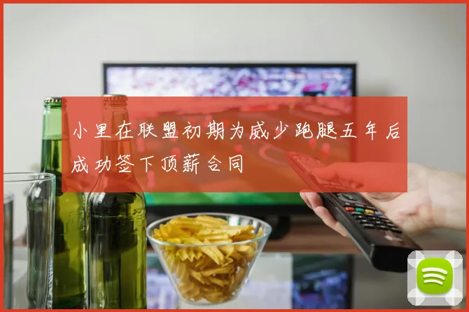 小里在联盟初期为威少跑腿五年后成功签下顶薪合同