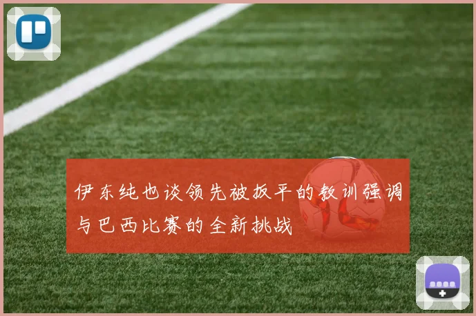 伊东纯也谈领先被扳平的教训强调与巴西比赛的全新挑战