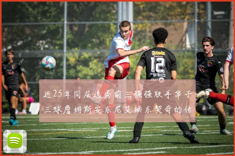 近25年同届选秀前三强强联手华子三球詹姆斯安东尼艾顿东契奇的传奇故事