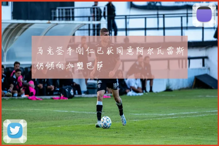 马竞签李刚仁已获同意阿尔瓦雷斯仍倾向加盟巴萨