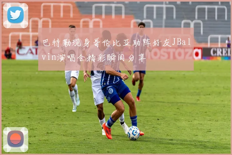 巴特勒现身哥伦比亚助阵好友JBalvin演唱会精彩瞬间分享