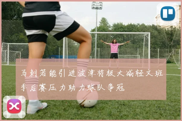 马刺若能引进波津将极大减轻文班季后赛压力助力球队争冠