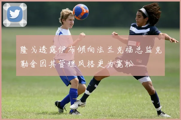 隆戈透露伊布倾向法兰克福总监克勒舍因其管理风格更为宽松